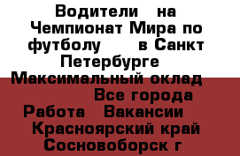 Водители D на Чемпионат Мира по футболу 2018 в Санкт-Петербурге › Максимальный оклад ­ 122 000 - Все города Работа » Вакансии   . Красноярский край,Сосновоборск г.